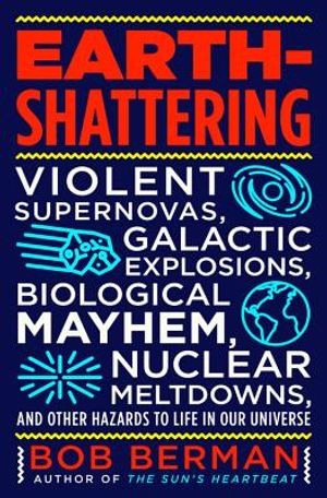 Earth-Shattering: Violent Supernovas, Galactic Explosions, Biological Mayhem, Nuclear Meltdowns, and Other Hazards to Life in Our Univer image number 0