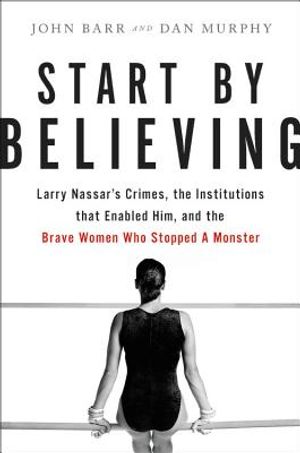 Start by Believing: Larry Nassar's Crimes, the Institutions That Enabled Him, and the Brave Women Who Stopped a Monster image number 0