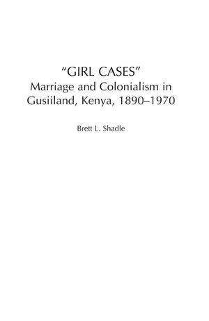 Girl Cases: Marriage and Colonialism in Gusiiland, Kenya, 1890-1970 image number 0