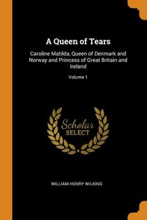 A Queen of Tears: Caroline Matilda, Queen of Denmark and Norway and Princess of Great Britain and Ireland; Volume 1 image number 0