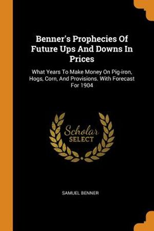 Benner's Prophecies of Future Ups and Downs in Prices: What Years to Make Money on Pig-Iron, Hogs, Corn, and Provisions. with Forecast for 1904 image number 0