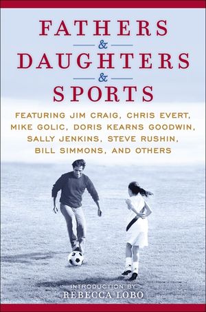 Fathers & Daughters & Sports: Featuring Jim Craig, Chris Evert, Mike Golic, Doris Kearns Goodwin, Sally Jenkins, Steve Rushin, Bill Simmons, and Oth image number 0