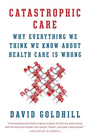 Catastrophic Care: Why Everything We Think We Know about Health Care Is Wrong image number 0
