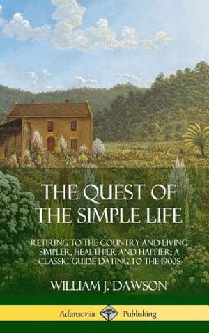 The Quest of the Simple Life: Retiring to the Country and Living Simpler, Healthier and Happier; A Classic Guide Dating to the 1900s (Hardcover) image number 0