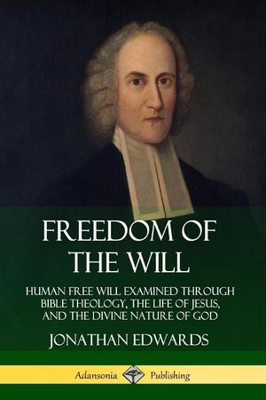 Freedom of the Will: Human Free Will Examined Through Bible Theology, the Life of Jesus, and the Divine Nature of God image number 0