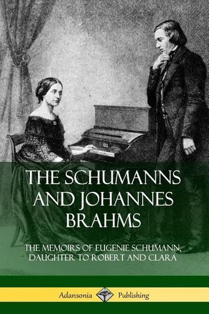 The Schumanns and Johannes Brahms: The Memoirs of Eugenie Schumann, Daughter to Robert and Clara image number 0