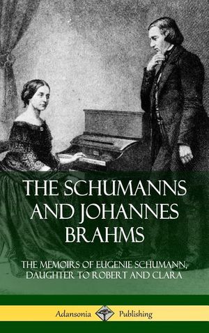 The Schumanns and Johannes Brahms: The Memoirs of Eugenie Schumann, Daughter to Robert and Clara (Hardcover) image number 0