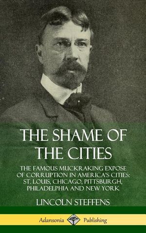 The Shame of the Cities: The Famous Muckraking Expose of Corruption in America's Cities: St. Louis, Chicago, Pittsburgh, Philadelphia and New Y image number 0