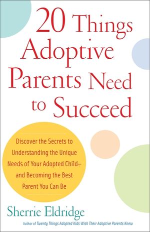20 Things Adoptive Parents Need to Succeed: Discover the Secrets to Understanding the Unique Needs of Your Adopted Child-And Becoming the Best Parent image number 0
