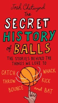 The Secret History of Balls: The Stories Behind the Things We Love to Catch, Whack, Throw, Kick, Bounce and B at