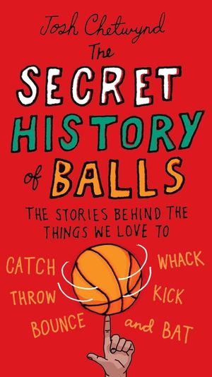 The Secret History of Balls: The Stories Behind the Things We Love to Catch, Whack, Throw, Kick, Bounce and B at image number 0