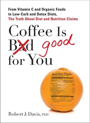 Coffee Is Good for You: From Vitamin C and Organic Foods to Low-Carb and Detox Diets, the Truth about Di Et and Nutrition Claims image number 0
