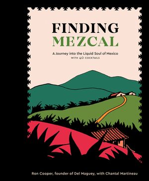 Finding Mezcal: A Journey Into the Liquid Soul of Mexico, with 40 Cocktails image number 0