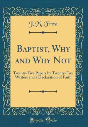Baptist, Why and Why Not: Twenty-Five Papers by Twenty-Five Writers and a Declaration of Faith (Classic Reprint) image number 0