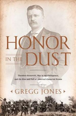 Honor in the Dust: Theodore Roosevelt, War in the Philippines, and the Rise and Fall of America's Imperial Dream image number 0