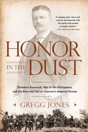 Honor in the Dust: Theodore Roosevelt, War in the Philippines, and the Rise and Fall of America's I Mperial Dream image number 0