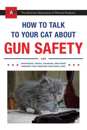 How to Talk to Your Cat about Gun Safety: And Abstinence, Drugs, Satanism, and Other Dangers That Threaten Their Nine Lives image number 0