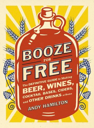 Booze for Free: The Definitive Guide to Making Beer, Wines, Cocktail Bases, Ciders, and Other Dr Inks at Home image number 0