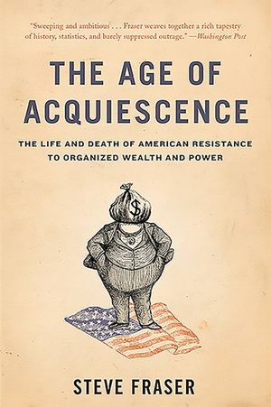 The Age of Acquiescence: The Life and Death of American Resistance to Organized Wealth and Power image number 0