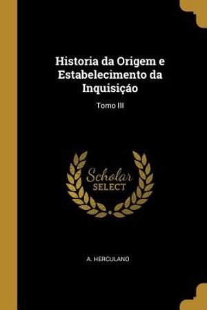 Historia Da Origem E Estabelecimento Da Inquisi&ccedil;&aacute;o: Tomo III image number 0