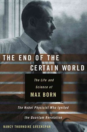 The End of the Certain World : The Life and Science of Max Born, the Nobel Physicist Who Ignited the Quantum Revolution image number 0