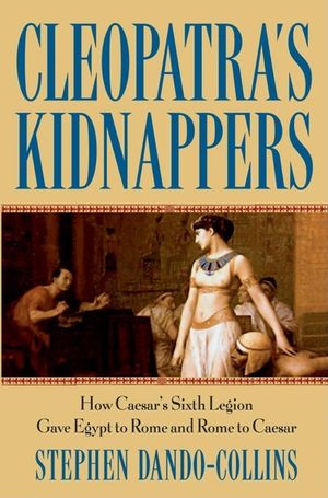 Cleopatra's Kidnappers: How Caesars Sixth Legion Gave Egypt to Rome and Rome to Caesar image number 0