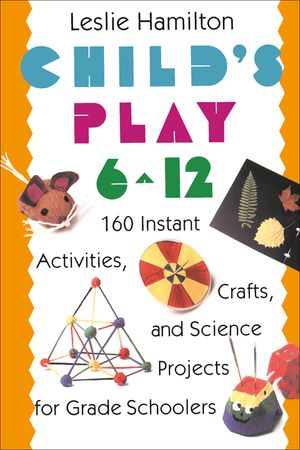 Child's Play 6-12: 160 Instant Activities, Crafts, and Science Projects for Grade Schoolers image number 0