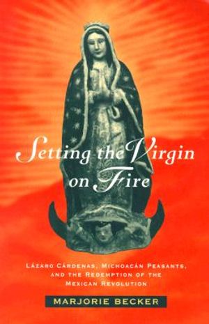 Setting the Virgin on Fire: L&aacute;zaro C&aacute;rdenas, Michoac&aacute;n Peasants, and the Redemption of the Mexican Revolution image number 0