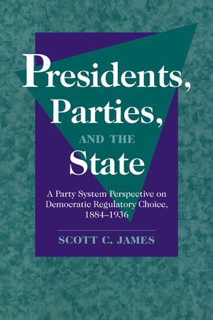 Presidents, Parties, and the State: A Party System Perspective on Democratic Regulatory Choice, 1884-1936 image number 0