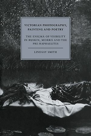 Victorian Photography, Painting and Poetry: The Enigma of Visibility in Ruskin, Morris and the Pre-Raphaelites image number 0