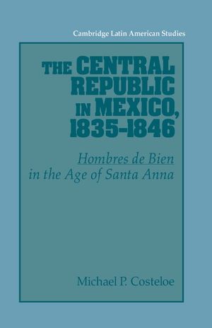 The Central Republic in Mexico, 1835-1846: 'Hombres de Bien' in the Age of Santa Anna image number 0