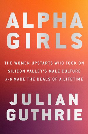 Alpha Girls: The Women Upstarts Who Took on Silicon Valley's Male Culture and Made the Deals of a Lifetime image number 0