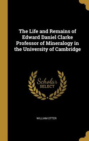 The Life and Remains of Edward Daniel Clarke Professor of Mineralogy in the University of Cambridge image number 0