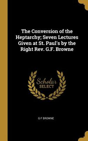 The Conversion of the Heptarchy; Seven Lectures Given at St. Paul's by the Right Rev. G.F. Browne image number 0