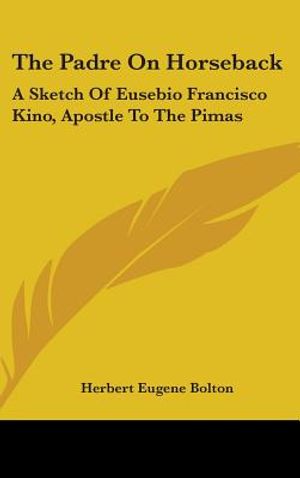 The Padre On Horseback: A Sketch Of Eusebio Francisco Kino, Apostle To The Pimas image number 0
