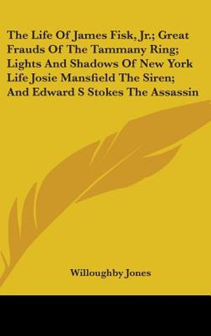 The Life Of James Fisk, Jr.; Great Frauds Of The Tammany Ring; Lights And Shadows Of New York Life Josie Mansfield The Siren; And Edward S Stokes The image number 0