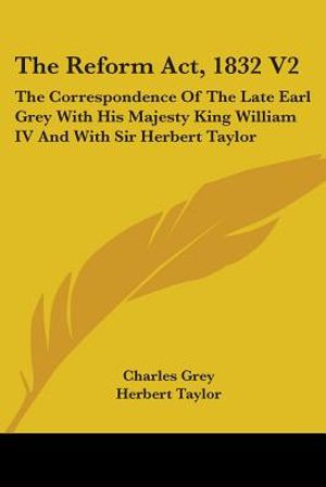 The Reform Act, 1832 V2: The Correspondence Of The Late Earl Grey With His Majesty King William IV And With Sir Herbert Taylor image number 0