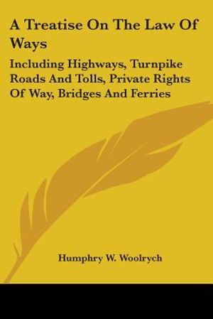 A Treatise On The Law Of Ways: Including Highways, Turnpike Roads And Tolls, Private Rights Of Way, Bridges And Ferries image number 0