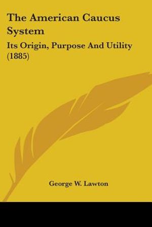 The American Caucus System: Its Origin, Purpose And Utility (1885) image number 0