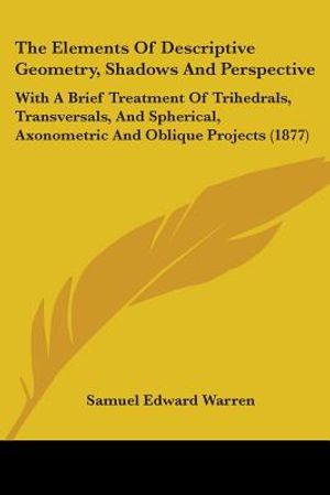 The Elements Of Descriptive Geometry, Shadows And Perspective: With A Brief Treatment Of Trihedrals, Transversals, And Spherical, Axonometric And Obli image number 0