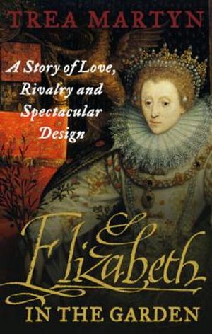 Elizabeth in the Garden: A Story of Love, Rivalry and Spectacular Design. Trea Martyn image number 0