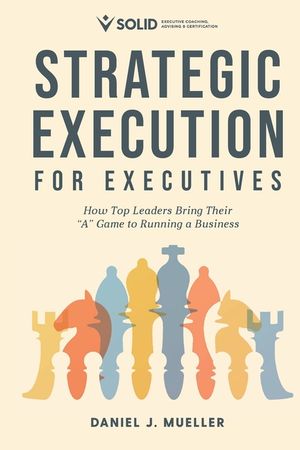 Strategic Execution for Executives: How Top Leaders Bring Their "A" Game to Running a Business image number 0