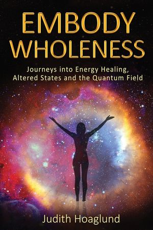 Embody Wholeness: Journeys into Energy Healing, Altered States and the Quantum Field image number 0