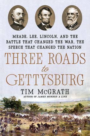 Three Roads to Gettysburg: Meade, Lee, Lincoln, and the Battle That Changed the War, the Speech That Changed the Nation image number 0