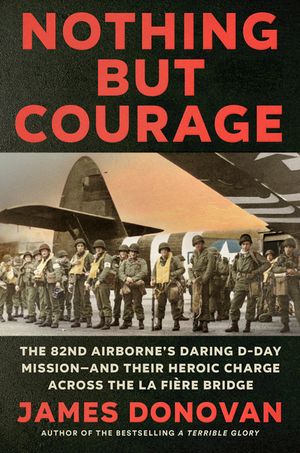 Nothing But Courage: The 82nd Airborne's Daring D-Day Mission--And Their Heroic Charge Across the La Fiere Bridge image number 0