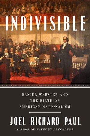 Indivisible: Daniel Webster and the Birth of American Nationalism image number 0