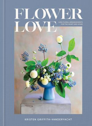 Flower Love: Lush Floral Arrangements for the Heart and Home image number 0