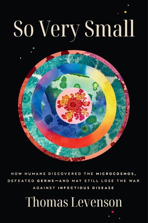 So Very Small: How Humans Discovered the Microcosmos, Defeated Germs--And May Still Lose the War Against Infectious Disease image number 0