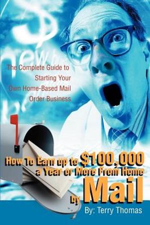 How To Earn up to $100,000 a Year or More From Home by Mail: The Complete Guide to Starting Your Own Home-Based Mail Order Business image number 0