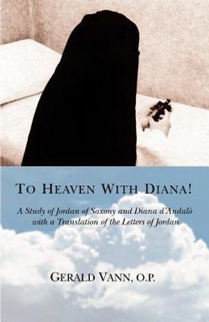 To Heaven With Diana!: A Study of Jordan of Saxony and Diana d'Andalo with a Translation of the Letters of Jordan image number 0